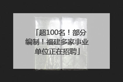 超100名！部分编制！福建多家事业单位正在招聘