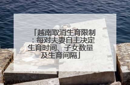 越南取消生育限制：每对夫妻自主决定生育时间、子女数量及生育间隔