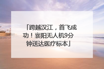 跨越汉江，首飞成功！襄阳无人机9分钟送达医疗标本