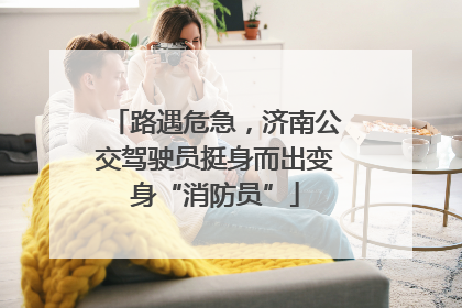 路遇危急，济南公交驾驶员挺身而出变身“消防员”