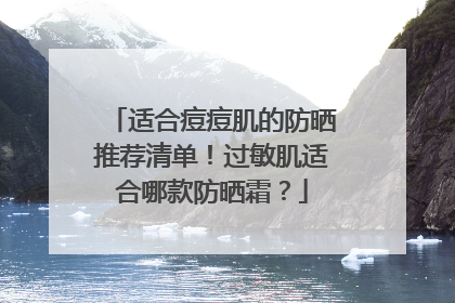 适合痘痘肌的防晒推荐清单！过敏肌适合哪款防晒霜？