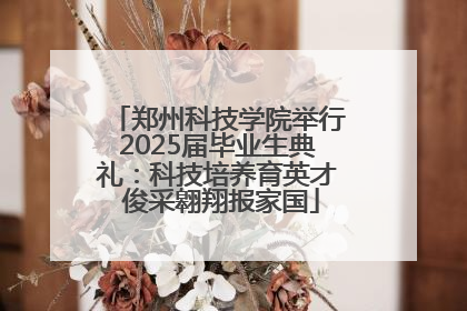 郑州科技学院举行2025届毕业生典礼：科技培养育英才 俊采翱翔报家国