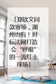 郑钦文同款赛场，湖州也有！对标法网打造会“呼吸”的一流红土球场