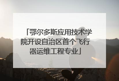 鄂尔多斯应用技术学院开设自治区首个飞行器运维工程专业