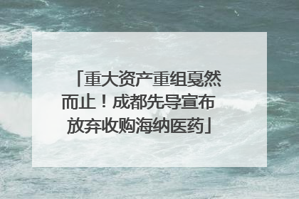 重大资产重组戛然而止！成都先导宣布放弃收购海纳医药