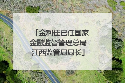 金利佳已任国家金融监督管理总局江西监管局局长