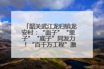 韶关武江龙归镇龙安村：“面子”“里子”“底子”同发力！“百千万工程”激活乡村新动能