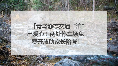 青岛静态交通“泊”出爱心！两处停车场免费开放助家长陪考