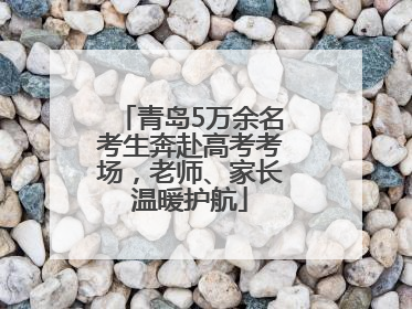 青岛5万余名考生奔赴高考考场，老师、家长温暖护航