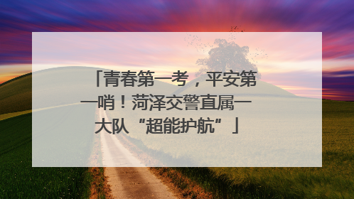 青春第一考，平安第一哨！菏泽交警直属一大队“超能护航”