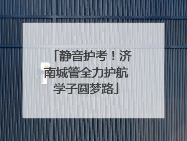 静音护考！济南城管全力护航学子圆梦路