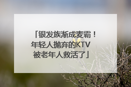 银发族渐成麦霸！年轻人抛弃的KTV被老年人救活了