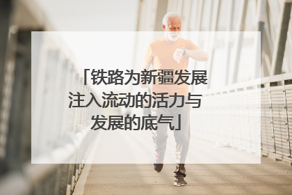 铁路为新疆发展注入流动的活力与发展的底气