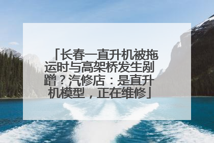 长春一直升机被拖运时与高架桥发生剐蹭？汽修店：是直升机模型，正在维修