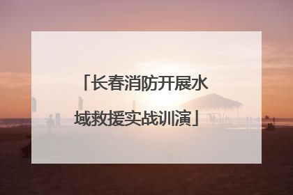 长春消防开展水域救援实战训演