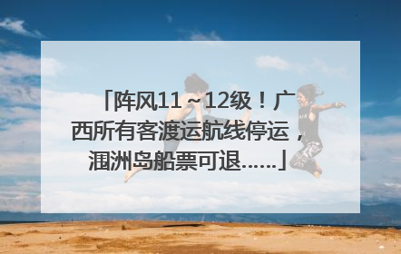 阵风11～12级！广西所有客渡运航线停运，涠洲岛船票可退……