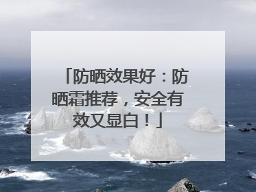 防晒效果好：防晒霜推荐，安全有效又显白！
