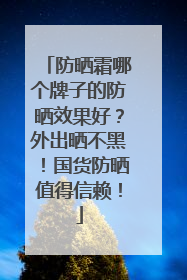 防晒霜哪个牌子的防晒效果好？外出晒不黑！国货防晒值得信赖！