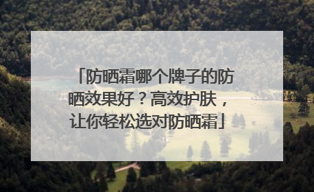 防晒霜哪个牌子的防晒效果好？高效护肤，让你轻松选对防晒霜