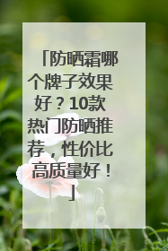 防晒霜哪个牌子效果好？10款热门防晒推荐，性价比高质量好！