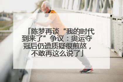陈梦再谈“我的时代到来了”争议：奥运夺冠后仍遭质疑很煎熬，不敢再这么说了