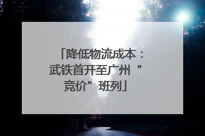 降低物流成本：武铁首开至广州“竞价”班列