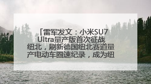 雷军发文：小米SU7 Ultra量产版首次征战纽北，刷新德国纽北赛道量产电动车圈速纪录，成为纽北史上最速量产电动车