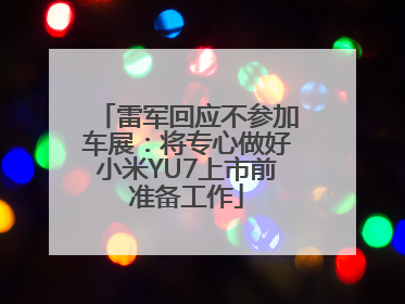雷军回应不参加车展：将专心做好小米YU7上市前准备工作