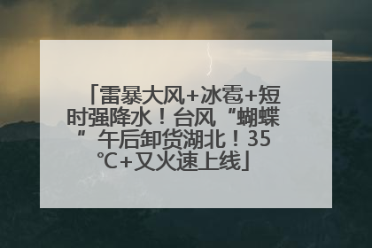 雷暴大风+冰雹+短时强降水！台风“蝴蝶”午后卸货湖北！35℃+又火速上线