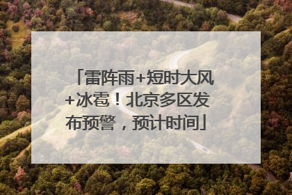 雷阵雨+短时大风+冰雹！北京多区发布预警，预计时间