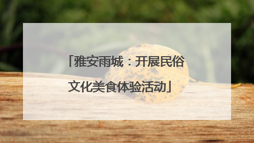 雅安雨城：开展民俗文化美食体验活动