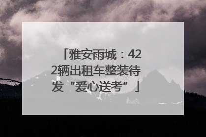 雅安雨城：422辆出租车整装待发“爱心送考”