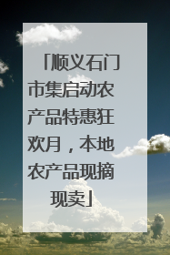 顺义石门市集启动农产品特惠狂欢月，本地农产品现摘现卖