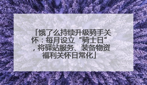 饿了么持续升级骑手关怀：每月设立“骑士日”，将驿站服务、装备物资福利关怀日常化