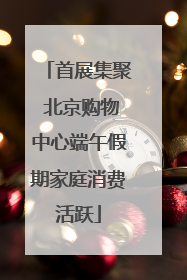 首展集聚 北京购物中心端午假期家庭消费活跃