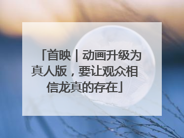 首映｜动画升级为真人版，要让观众相信龙真的存在