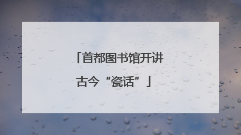 首都图书馆开讲古今“瓷话”
