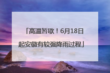 高温暂歇！6月18日起安徽有较强降雨过程