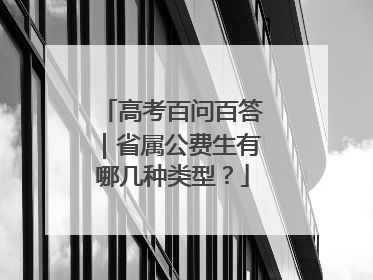 高考百问百答｜省属公费生有哪几种类型？