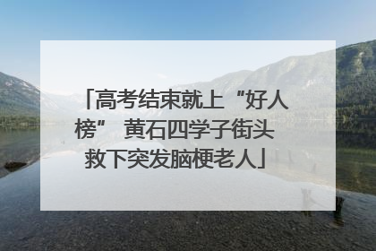 高考结束就上“好人榜” 黄石四学子街头救下突发脑梗老人