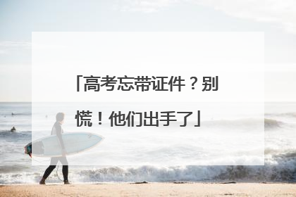高考忘带证件？别慌！他们出手了