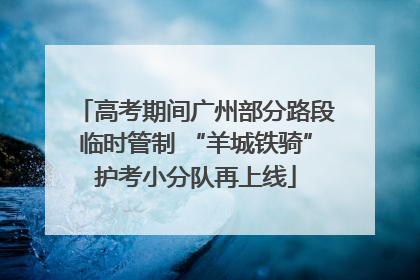 高考期间广州部分路段临时管制 “羊城铁骑”护考小分队再上线