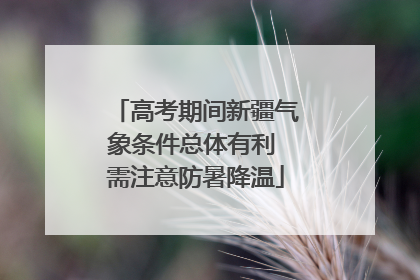 高考期间新疆气象条件总体有利 需注意防暑降温
