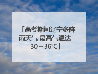高考期间辽宁多阵雨天气 最高气温达30～36℃