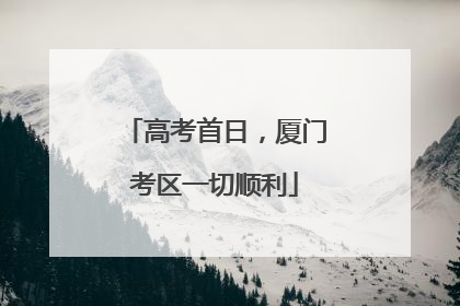 高考首日，厦门考区一切顺利