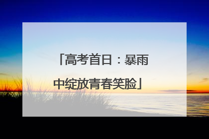 高考首日：暴雨中绽放青春笑脸