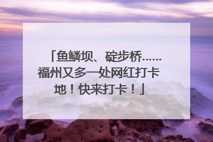 鱼鳞坝、碇步桥……福州又多一处网红打卡地！快来打卡！