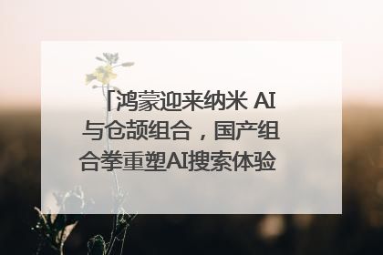 鸿蒙迎来纳米 AI 与仓颉组合，国产组合拳重塑AI搜索体验｜新经济观察