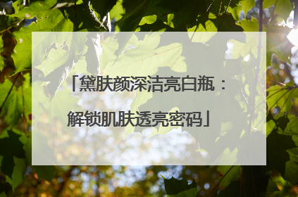 黛肤颜深洁亮白瓶：解锁肌肤透亮密码