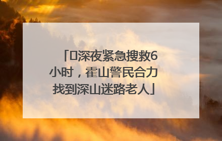 ﻿深夜紧急搜救6小时，霍山警民合力找到深山迷路老人